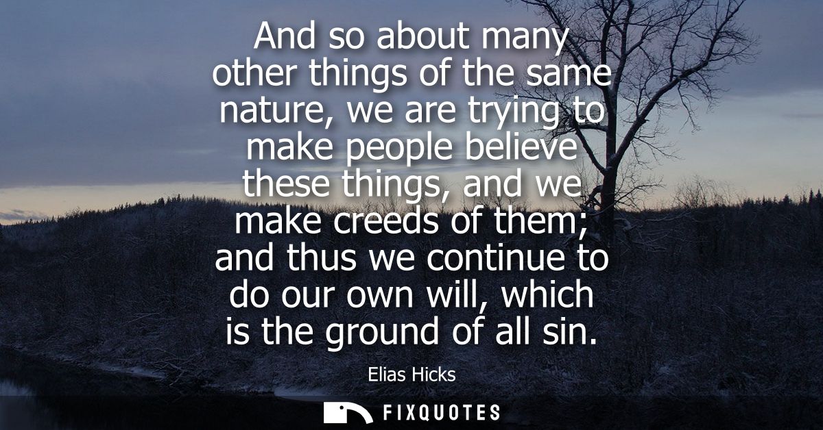 And so about many other things of the same nature, we are trying to make people believe these things, and we make creeds