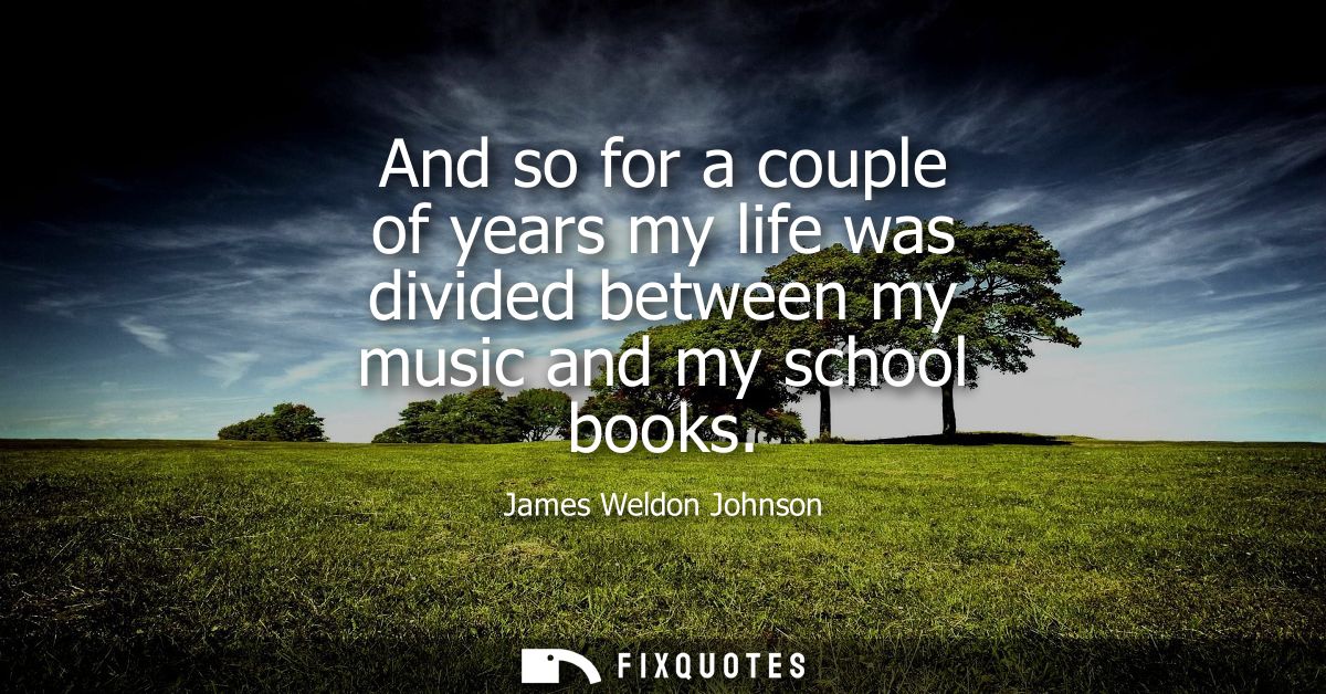 And so for a couple of years my life was divided between my music and my school books