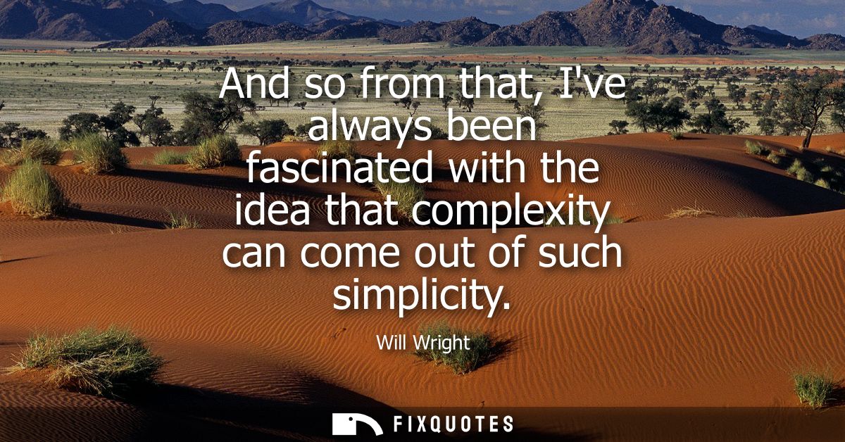 And so from that, Ive always been fascinated with the idea that complexity can come out of such simplicity