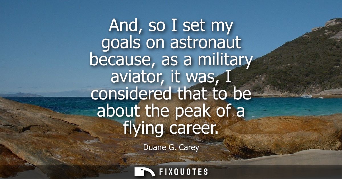 And, so I set my goals on astronaut because, as a military aviator, it was, I considered that to be about the peak of a 