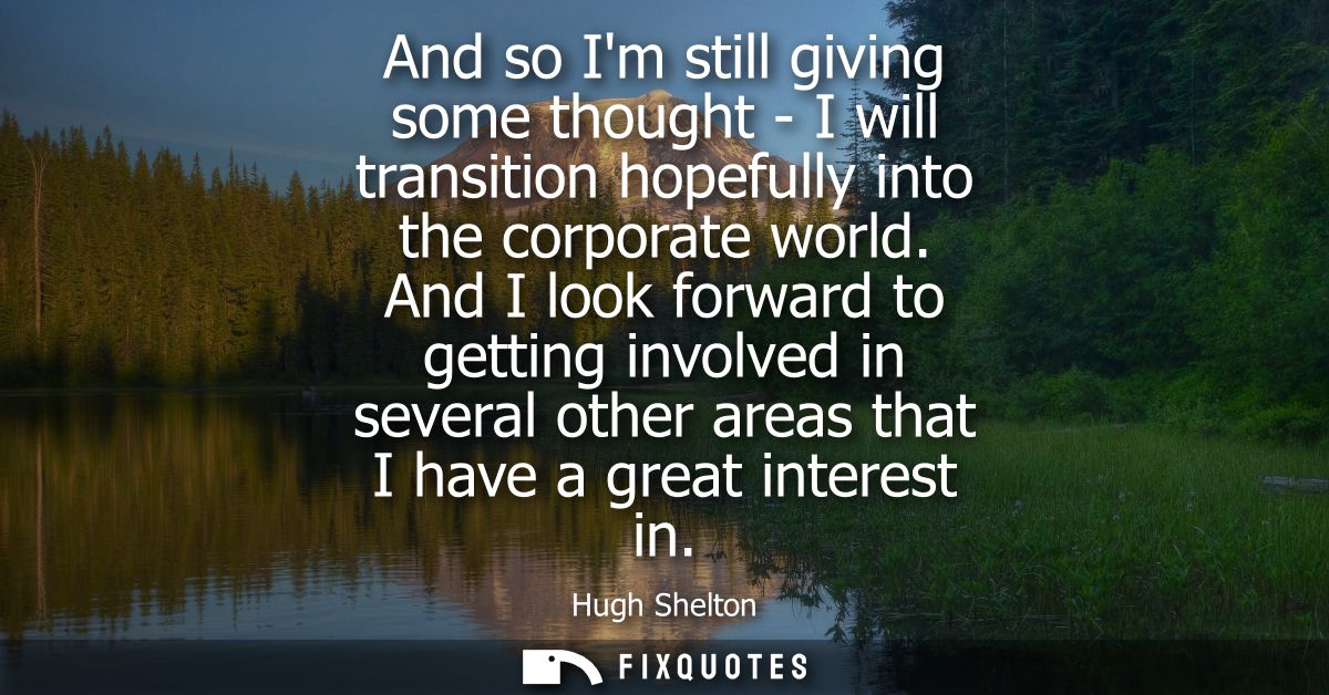 And so Im still giving some thought - I will transition hopefully into the corporate world. And I look forward to gettin