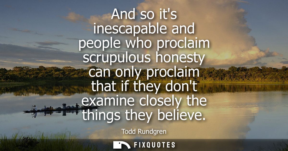 And so its inescapable and people who proclaim scrupulous honesty can only proclaim that if they dont examine closely th