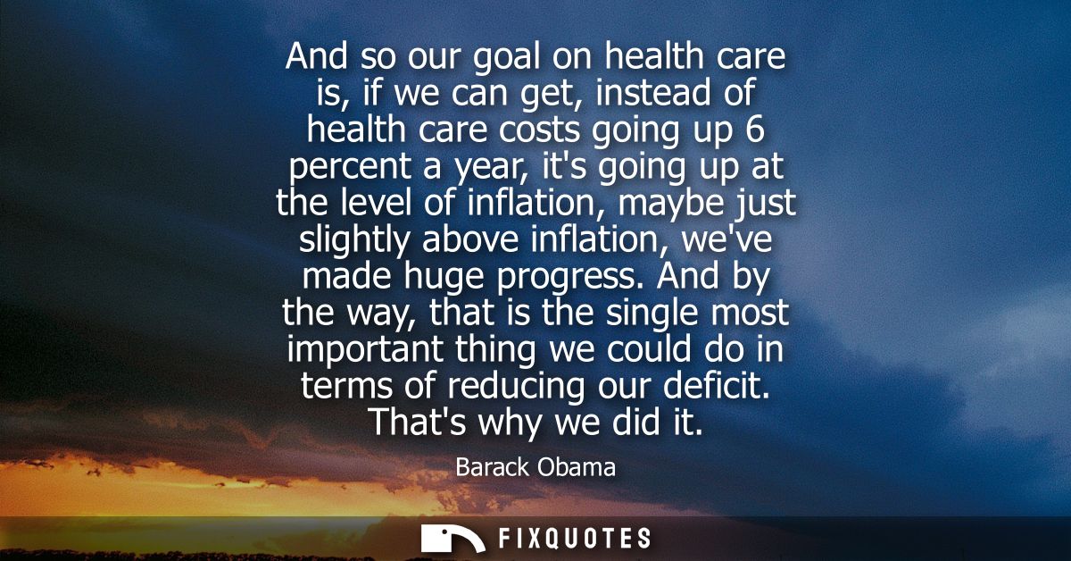 And so our goal on health care is, if we can get, instead of health care costs going up 6 percent a year, its going up a