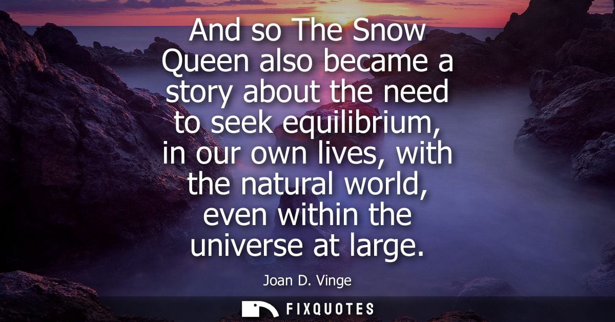 And so The Snow Queen also became a story about the need to seek equilibrium, in our own lives, with the natural world, 