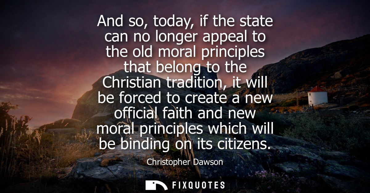 And so, today, if the state can no longer appeal to the old moral principles that belong to the Christian tradition, it 