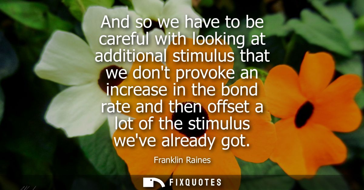 And so we have to be careful with looking at additional stimulus that we dont provoke an increase in the bond rate and t