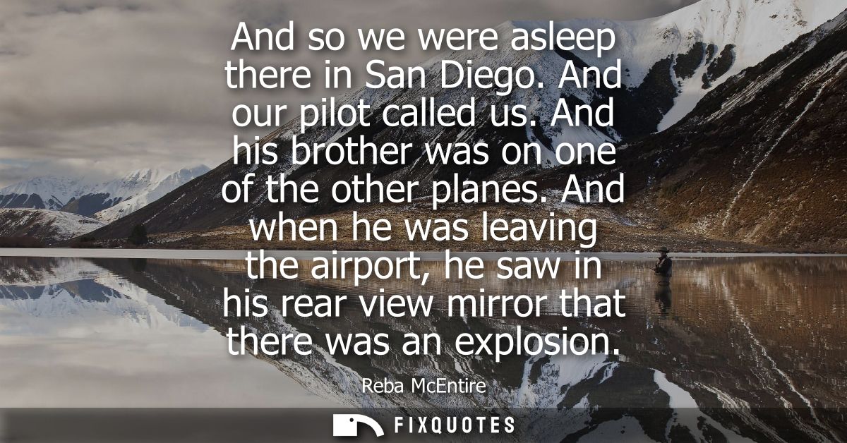 And so we were asleep there in San Diego. And our pilot called us. And his brother was on one of the other planes.