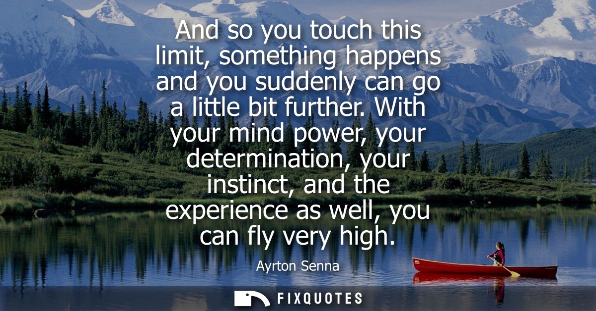 And so you touch this limit, something happens and you suddenly can go a little bit further. With your mind power, your 