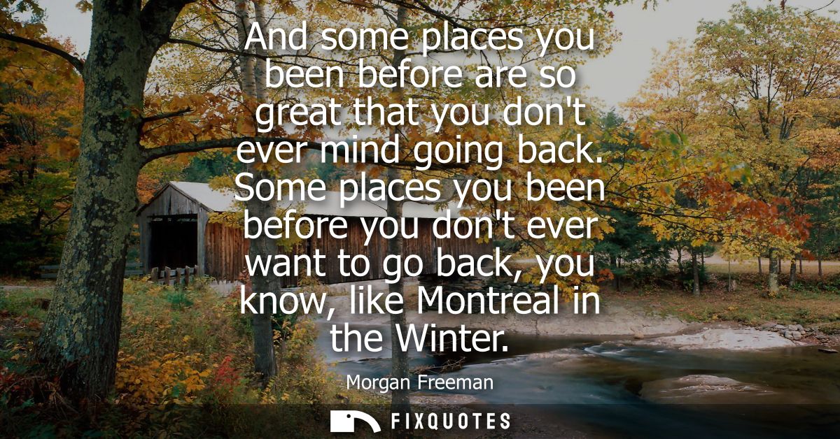 And some places you been before are so great that you dont ever mind going back. Some places you been before you dont ev