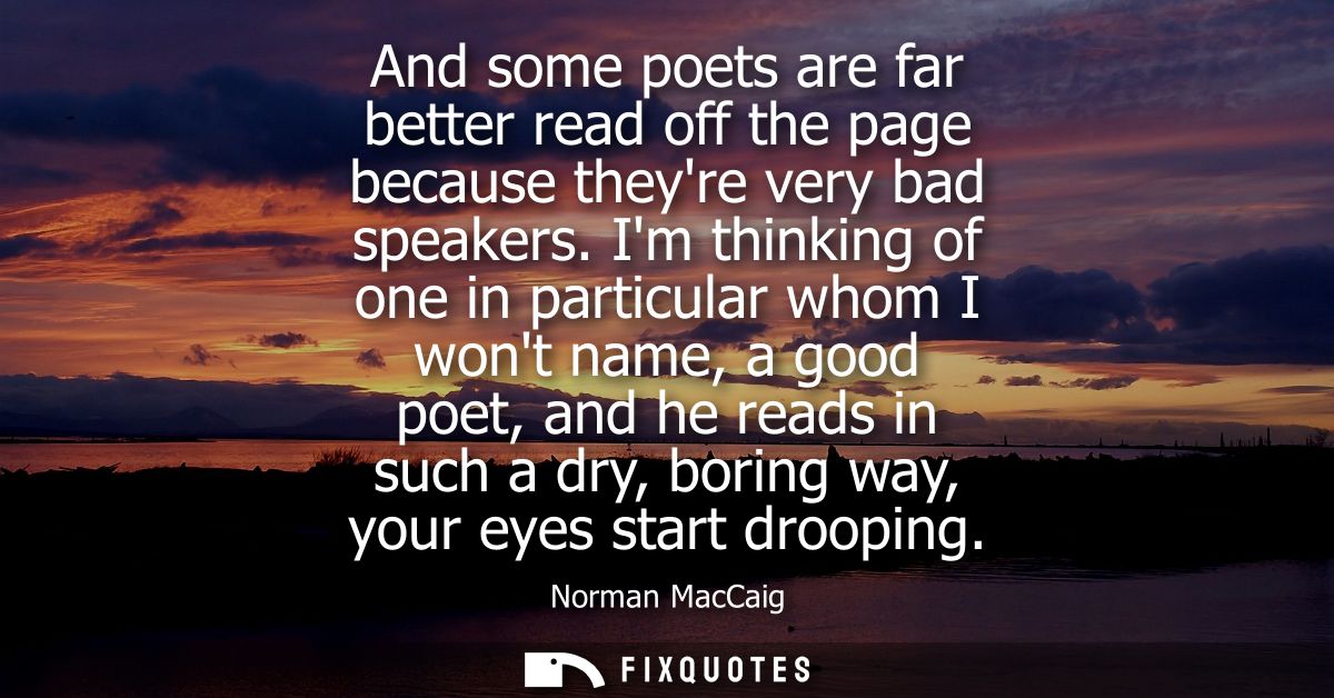 And some poets are far better read off the page because theyre very bad speakers. Im thinking of one in particular whom 