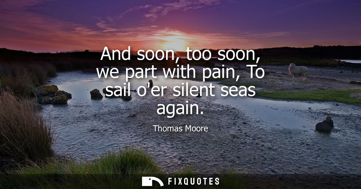 And soon, too soon, we part with pain, To sail oer silent seas again