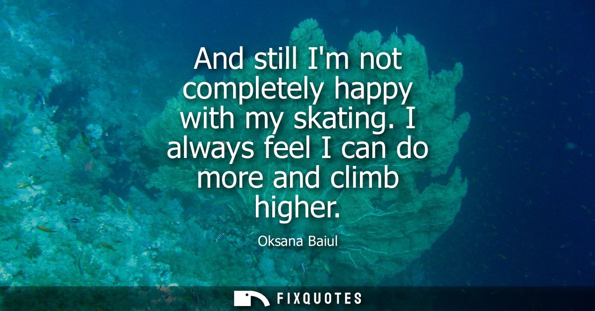 And still Im not completely happy with my skating. I always feel I can do more and climb higher