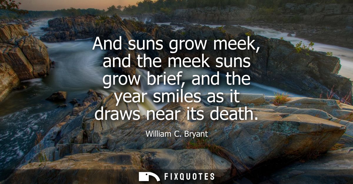 And suns grow meek, and the meek suns grow brief, and the year smiles as it draws near its death
