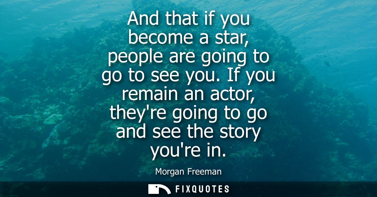 And that if you become a star, people are going to go to see you. If you remain an actor, theyre going to go and see the