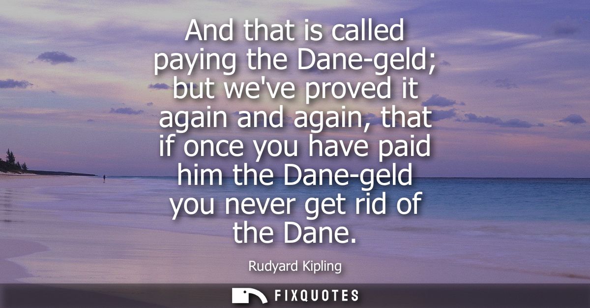 And that is called paying the Dane-geld but weve proved it again and again, that if once you have paid him the Dane-geld