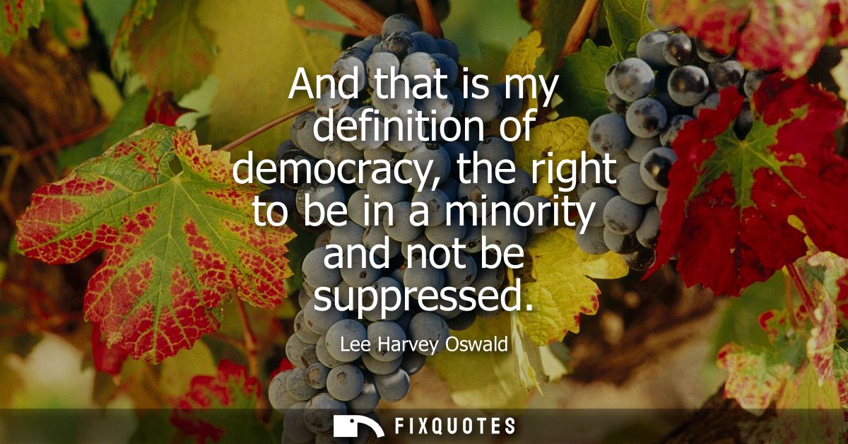 And that is my definition of democracy, the right to be in a minority and not be suppressed