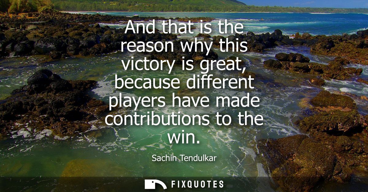 And that is the reason why this victory is great, because different players have made contributions to the win