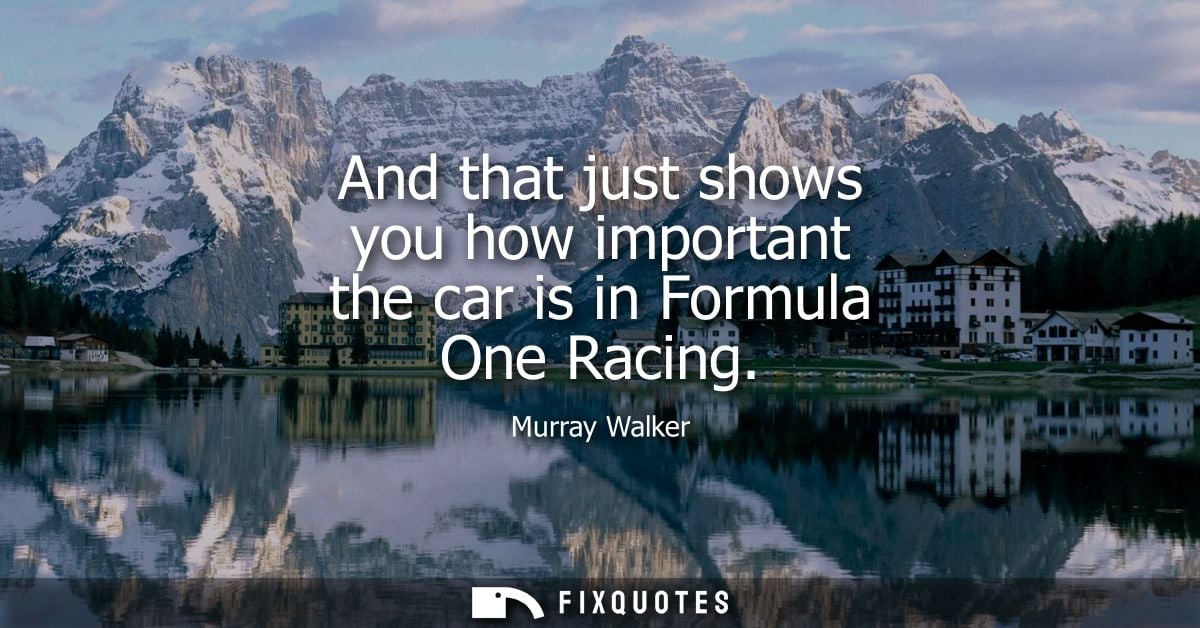 And that just shows you how important the car is in Formula One Racing