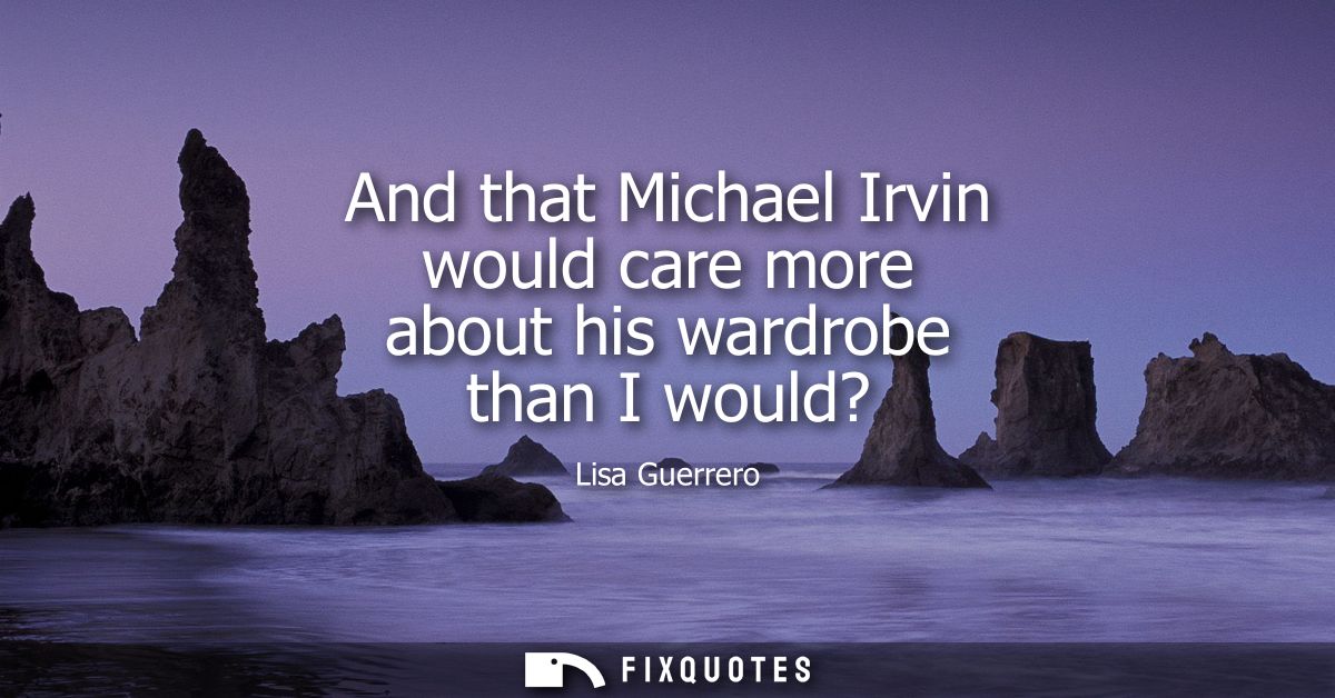 And that Michael Irvin would care more about his wardrobe than I would?