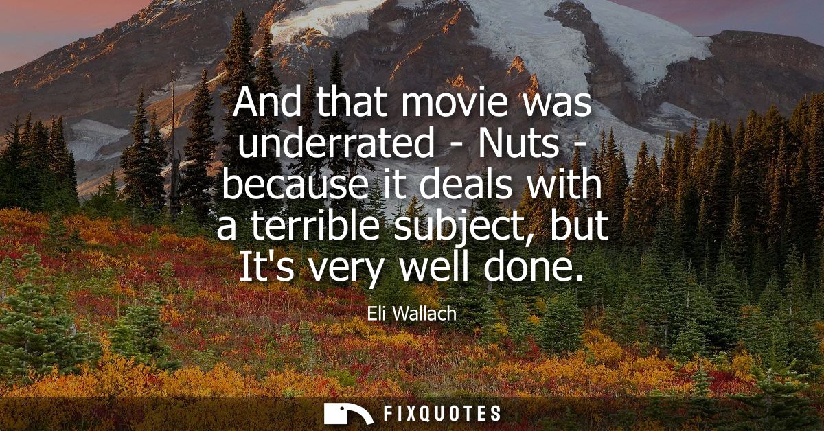 And that movie was underrated - Nuts - because it deals with a terrible subject, but Its very well done