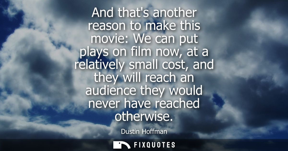 And thats another reason to make this movie: We can put plays on film now, at a relatively small cost, and they will rea