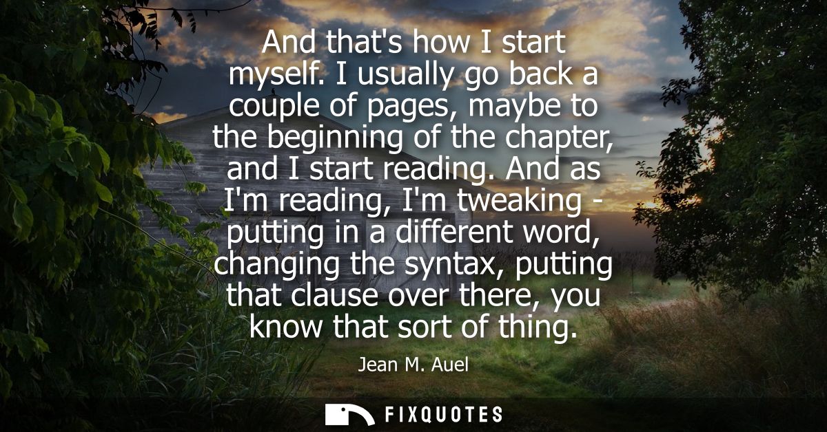 And thats how I start myself. I usually go back a couple of pages, maybe to the beginning of the chapter, and I start re
