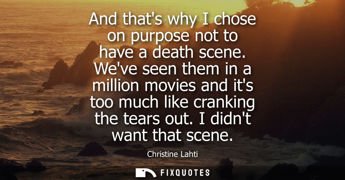 And thats why I chose on purpose not to have a death scene. Weve seen them in a million movies and its too much like cra