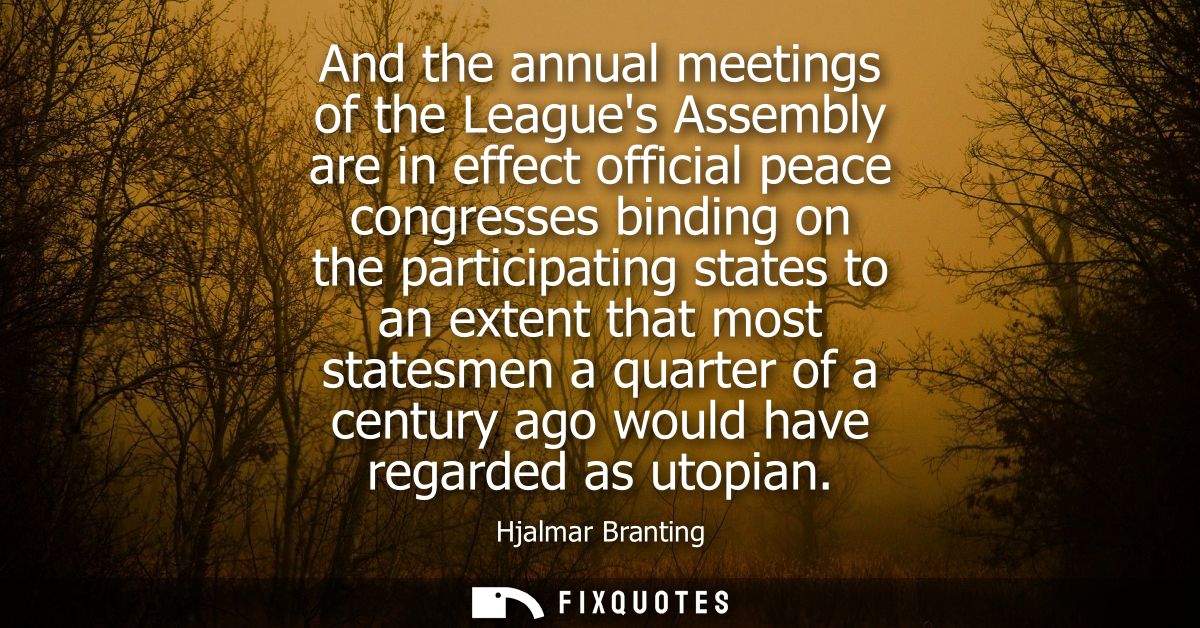 And the annual meetings of the Leagues Assembly are in effect official peace congresses binding on the participating sta