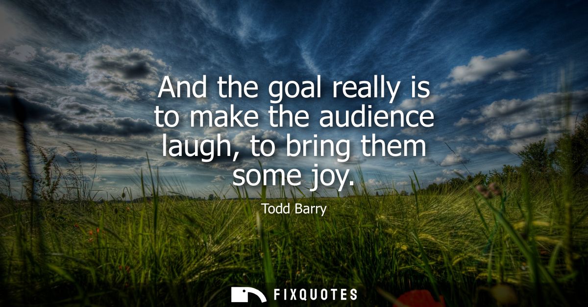 And the goal really is to make the audience laugh, to bring them some joy