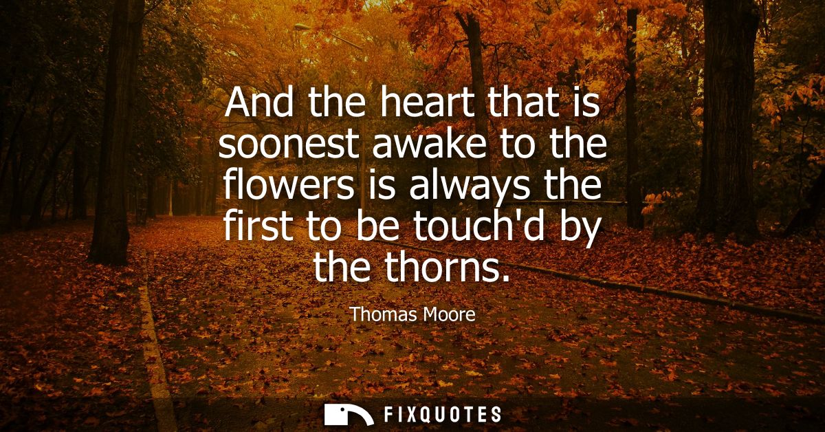 And the heart that is soonest awake to the flowers is always the first to be touchd by the thorns