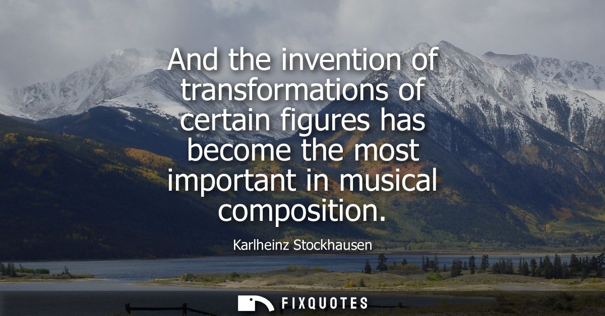 And the invention of transformations of certain figures has become the most important in musical composition