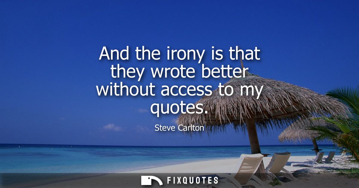 And the irony is that they wrote better without access to my quotes