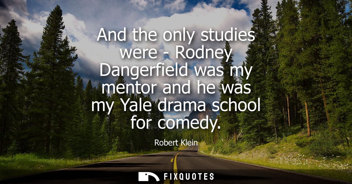 And the only studies were - Rodney Dangerfield was my mentor and he was my Yale drama school for comedy