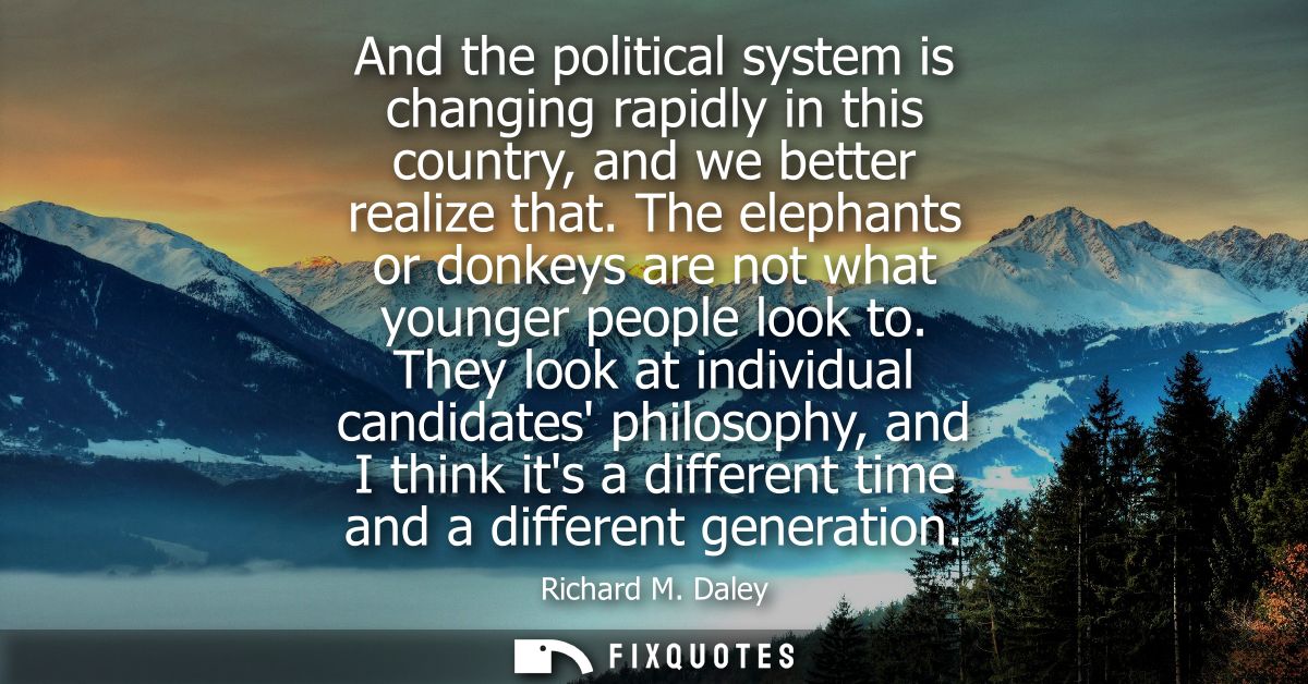And the political system is changing rapidly in this country, and we better realize that. The elephants or donkeys are n