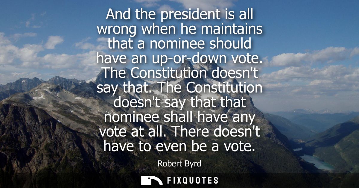 And the president is all wrong when he maintains that a nominee should have an up-or-down vote. The Constitution doesnt 