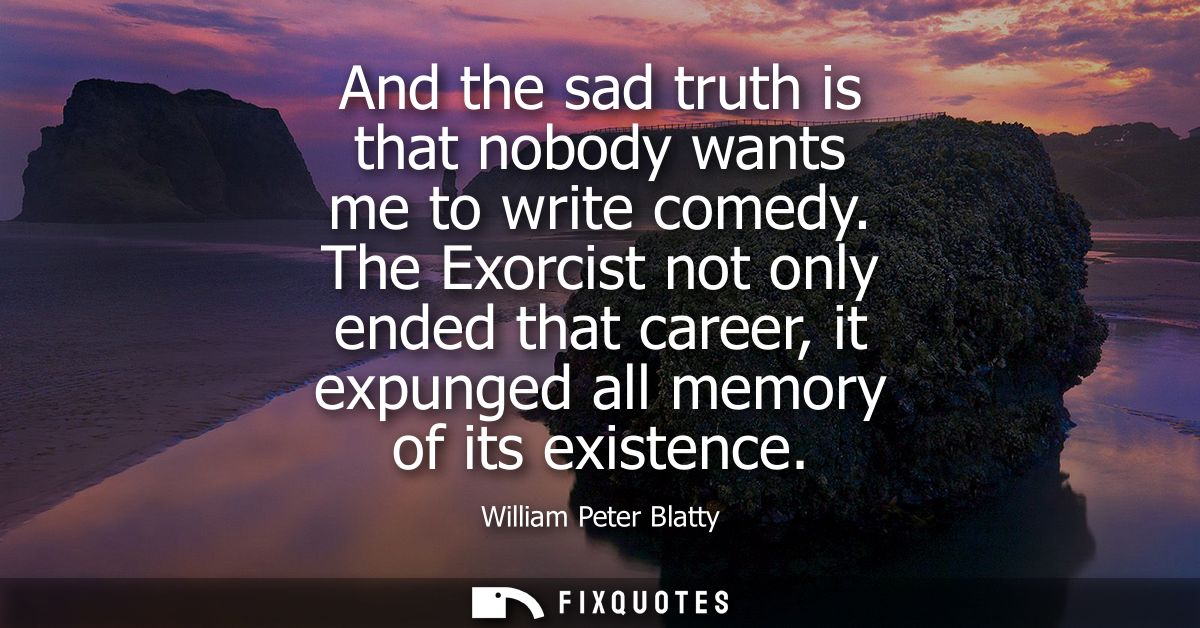 And the sad truth is that nobody wants me to write comedy. The Exorcist not only ended that career, it expunged all memo