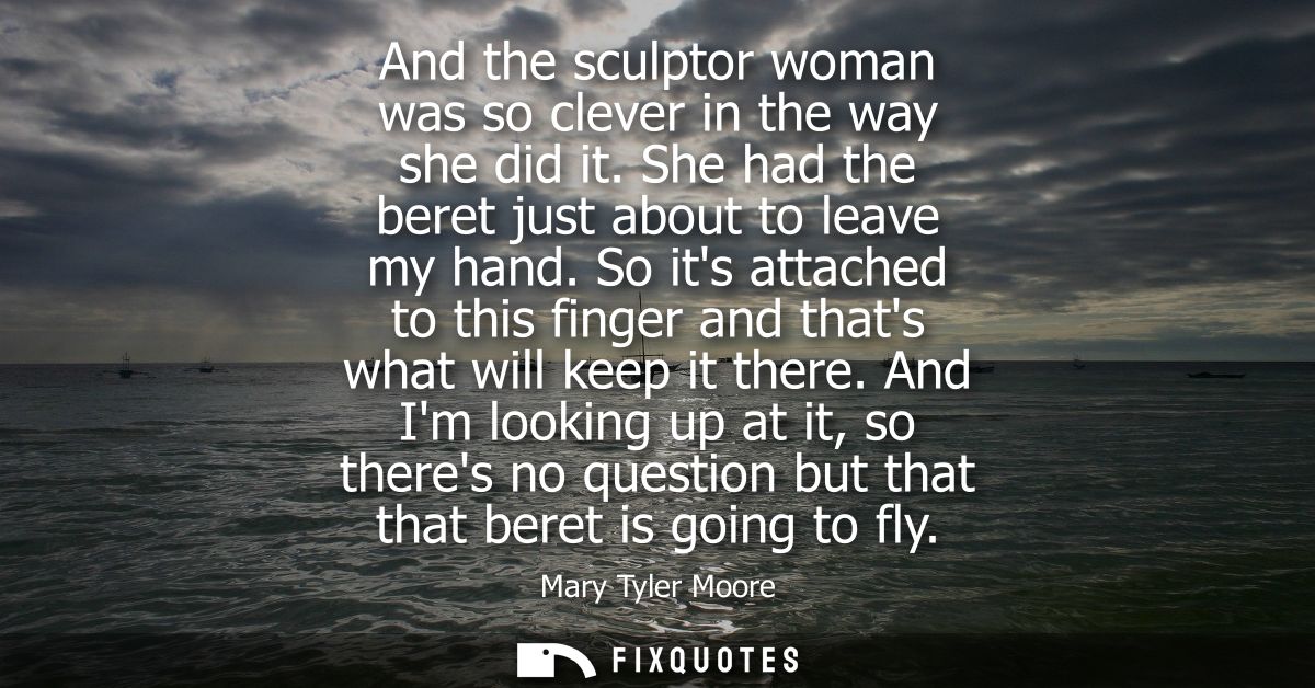 And the sculptor woman was so clever in the way she did it. She had the beret just about to leave my hand.