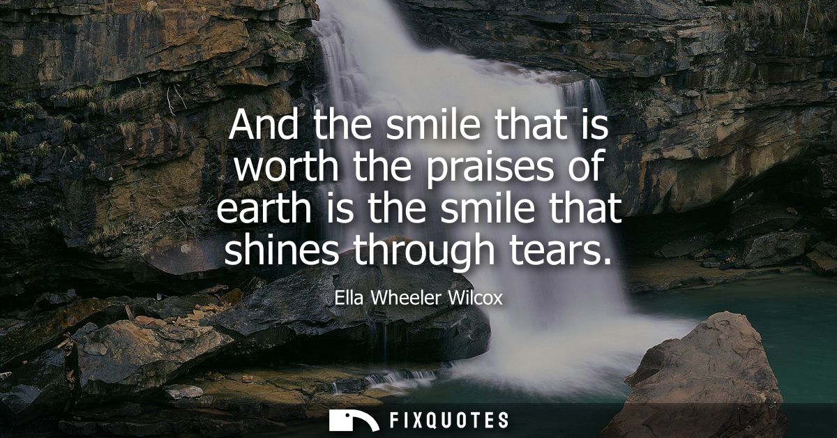 And the smile that is worth the praises of earth is the smile that shines through tears