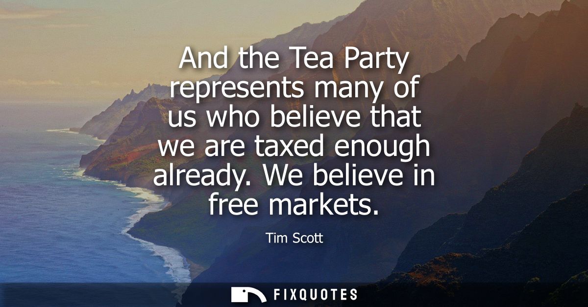 And the Tea Party represents many of us who believe that we are taxed enough already. We believe in free markets
