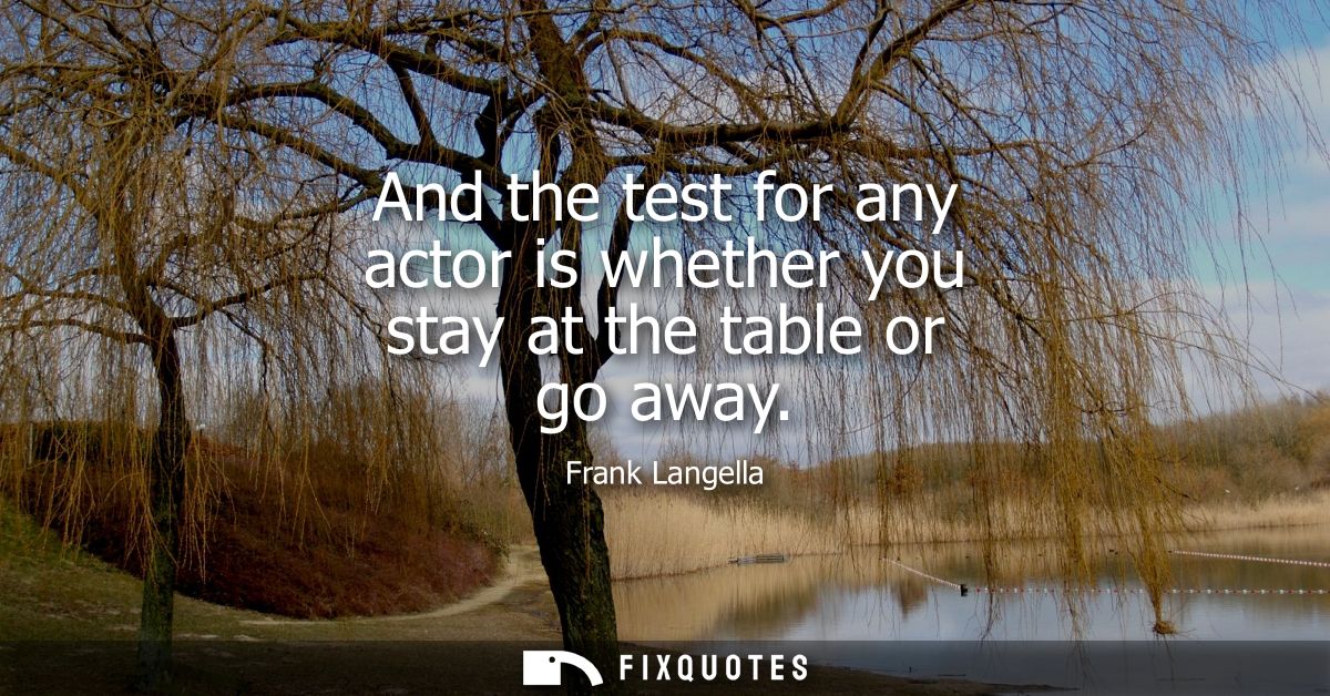 And the test for any actor is whether you stay at the table or go away
