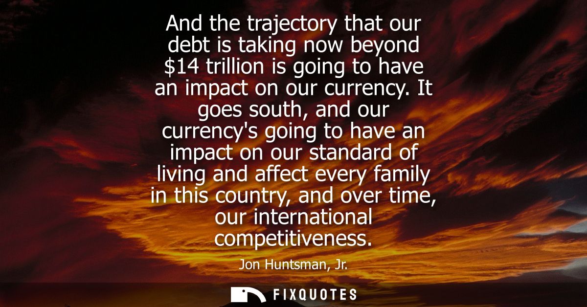 And the trajectory that our debt is taking now beyond 14 trillion is going to have an impact on our currency.