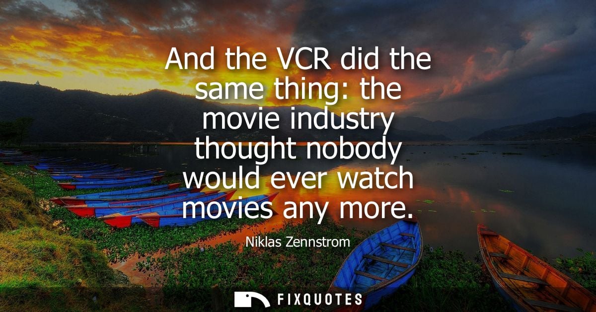 And the VCR did the same thing: the movie industry thought nobody would ever watch movies any more