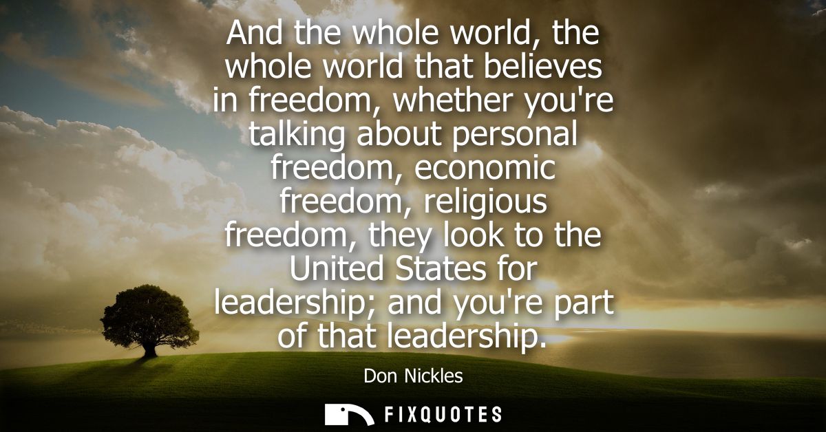 And the whole world, the whole world that believes in freedom, whether youre talking about personal freedom, economic fr