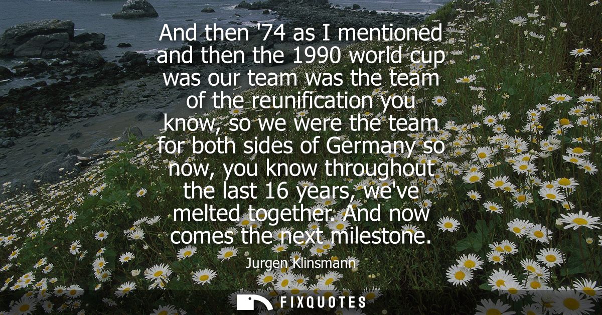 And then 74 as I mentioned and then the 1990 world cup was our team was the team of the reunification you know, so we we