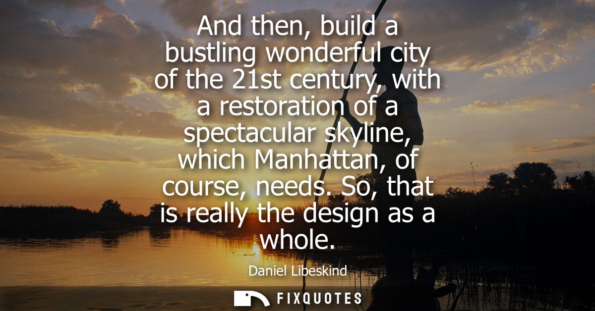 And then, build a bustling wonderful city of the 21st century, with a restoration of a spectacular skyline, which Manhat