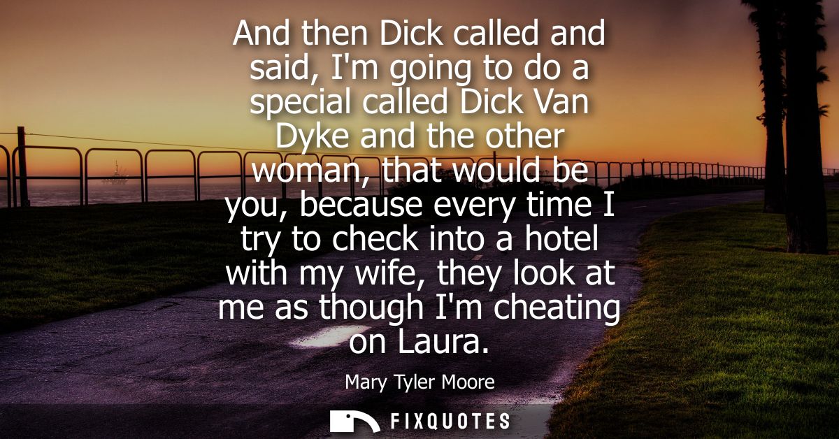 And then Dick called and said, Im going to do a special called Dick Van Dyke and the other woman, that would be you, bec