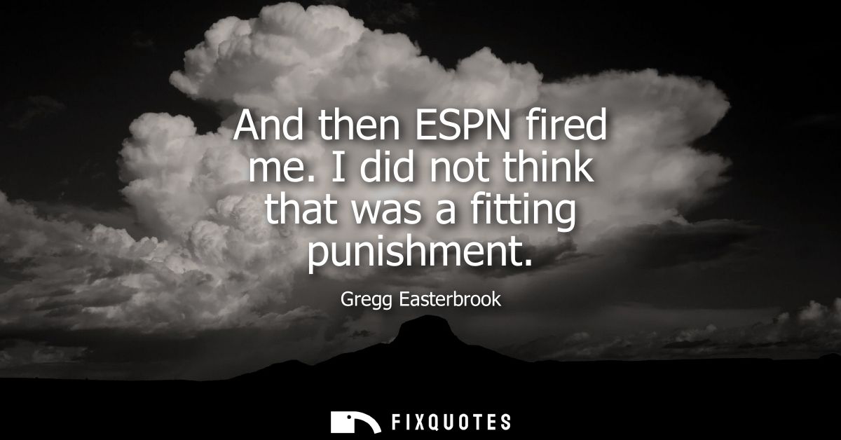 And then ESPN fired me. I did not think that was a fitting punishment