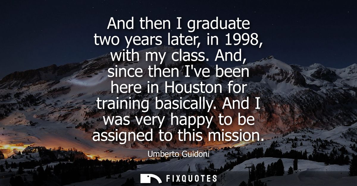 And then I graduate two years later, in 1998, with my class. And, since then Ive been here in Houston for training basic
