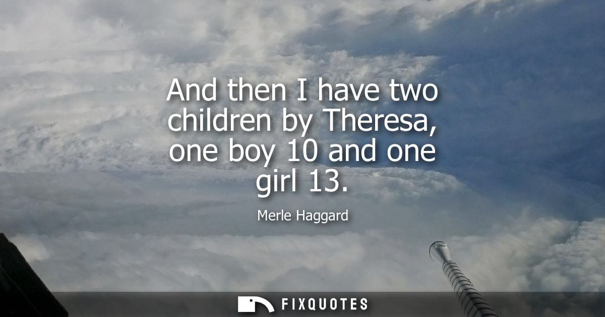 And then I have two children by Theresa, one boy 10 and one girl 13