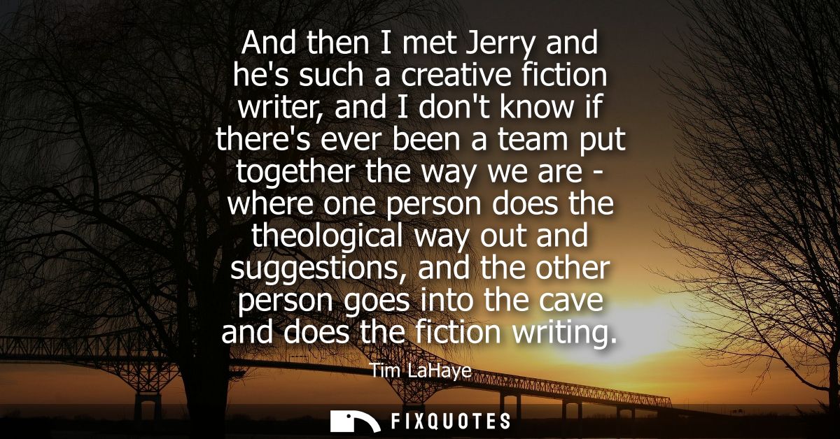 And then I met Jerry and hes such a creative fiction writer, and I dont know if theres ever been a team put together the